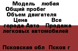  › Модель ­ любая › Общий пробег ­ 100 000 › Объем двигателя ­ 1 › Цена ­ 60 000 - Все города Авто » Продажа легковых автомобилей   . Псковская обл.,Псков г.
